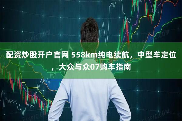 配资炒股开户官网 558km纯电续航，中型车定位，大众与众07购车指南