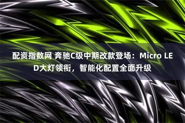 配资指数网 奔驰C级中期改款登场:Micro LED大灯领衔,智能化配置全面升级