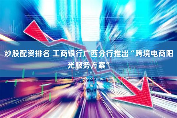炒股配资排名 工商银行广西分行推出“跨境电商阳光服务方案”