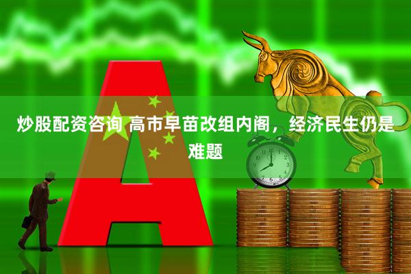 炒股配资咨询 高市早苗改组内阁，经济民生仍是难题