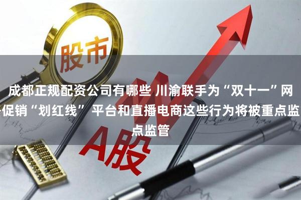 成都正规配资公司有哪些 川渝联手为“双十一”网络促销“划红线” 平台和直播电商这些行为将被重点监管
