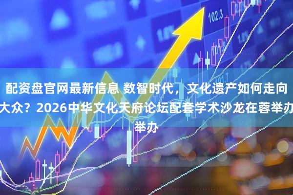 配资盘官网最新信息 数智时代，文化遗产如何走向大众？2026中华文化天府论坛配套学术沙龙在蓉举办