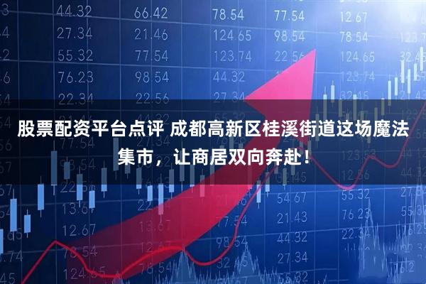 股票配资平台点评 成都高新区桂溪街道这场魔法集市，让商居双向奔赴！